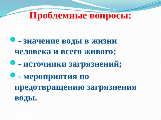 Проблемные вопросы:   - значение воды в жизни человека и всего живого; - источники загрязнений; - мероприятия по предотвращению загрязнения воды. 