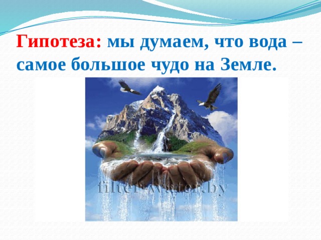 Гипотеза: мы думаем, что вода – самое большое чудо на Земле.   