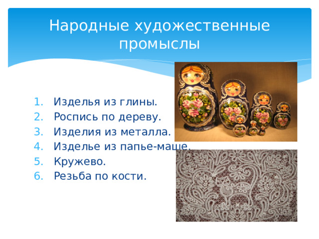 Народные художественные промыслы Изделья из глины. Роспись по дереву. Изделия из металла. Изделье из папье-маше. Кружево. Резьба по кости. 