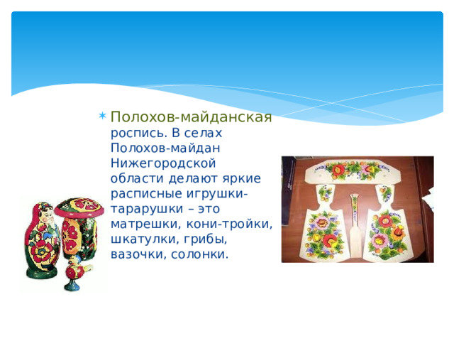 Полохов-майданская роспись. В селах Полохов-майдан Нижегородской области делают яркие расписные игрушки-тарарушки – это матрешки, кони-тройки, шкатулки, грибы, вазочки, солонки. 