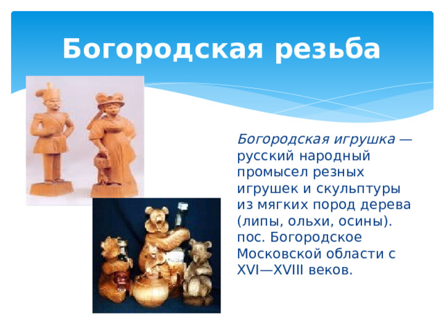 Богородская резьба Богородская игрушка  — русский народный промысел резных игрушек и скульптуры из мягких пород дерева (липы, ольхи, осины). пос. Богородское Московской области с XVI—XVIII веков. 