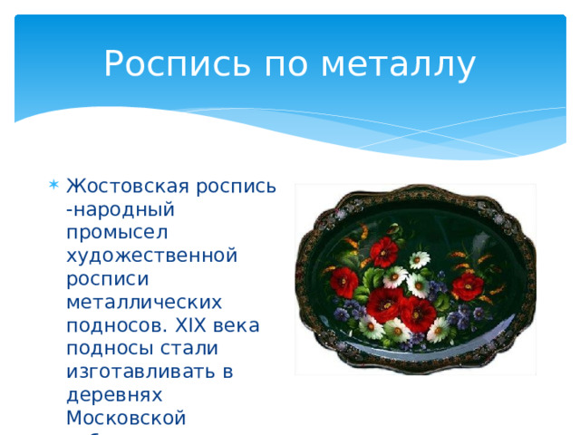 Роспись по металлу Жостовская роспись -народный промысел художественной росписи металлических подносов. XIX века подносы стали изготавливать в деревнях Московской губернии — Жостово. 