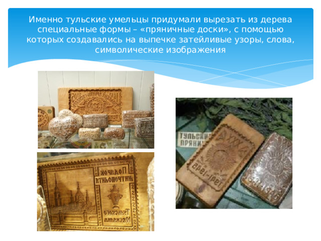 Именно тульские умельцы придумали вырезать из дерева специальные формы – «пряничные доски», с помощью которых создавались на выпечке затейливые узоры, слова, символические изображения 