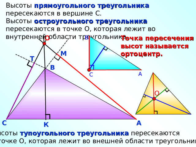 Высоты прямоугольного треугольника пересекаются в вершине С. Высоты остроугольного треугольника пересекаются в точке О, которая лежит во внутренней области треугольника. Точка пересечения высот называется ортоцентр. O В М Т В А С O С А К Высоты тупоугольного треугольника пересекаются в точке О, которая лежит во внешней области треугольника. 