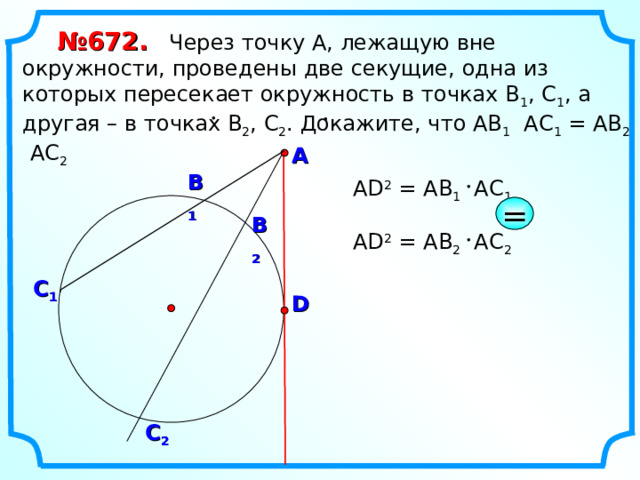 № 672.  Через точку А, лежащую вне окружности, проведены две секущие, одна из которых пересекает окружность в точках В 1 , С 1 , а другая – в точках В 2 , С 2 . Докажите, что АВ 1 АС 1 = АВ 2 АС 2 А В 1 А D 2 = AB 1 А C 1 = В 2 А D 2 = AB 2 А C 2 С 1 D С 2 