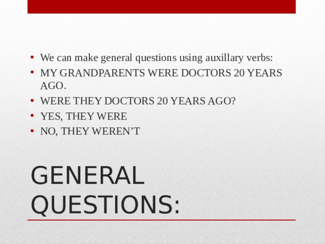 We can make general questions using auxillary verbs: MY GRANDPARENTS WERE DOCTORS 20 YEARS AGO. WERE THEY DOCTORS 20 YEARS AGO? YES, THEY WERE NO, THEY WEREN’T GENERAL QUESTIONS: 