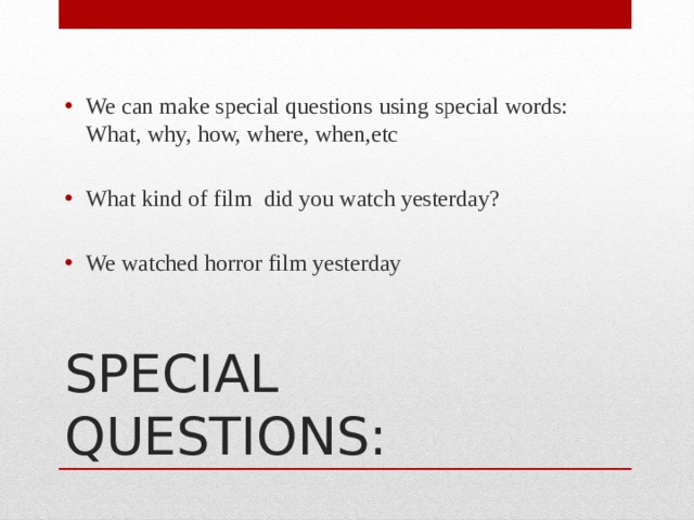 We can make special questions using special words: What, why, how, where, when,etc What kind of film did you watch yesterday? We watched horror film yesterday SPECIAL QUESTIONS: 