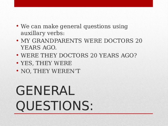 We can make general questions using auxillary verbs: MY GRANDPARENTS WERE DOCTORS 20 YEARS AGO. WERE THEY DOCTORS 20 YEARS AGO? YES, THEY WERE NO, THEY WEREN’T GENERAL QUESTIONS: 