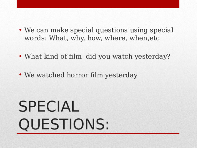 We can make special questions using special words: What, why, how, where, when,etc What kind of film did you watch yesterday? We watched horror film yesterday SPECIAL QUESTIONS: 