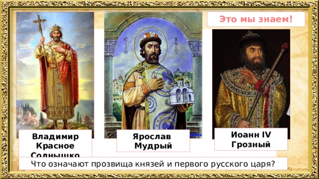 Это мы знаем! Иоанн IV Грозный Владимир Красное Солнышко Ярослав Мудрый Что означают прозвища князей и первого русского царя? 