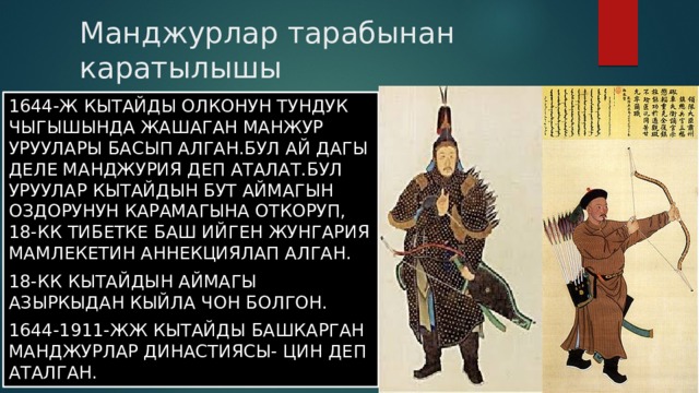 Манджурлар тарабынан каратылышы 1644-ж кытайды олконун тундук чыгышында жашаган манжур уруулары басып алган.бул ай дагы деле Манджурия деп аталат.бул уруулар кытайдын бут аймагын оздорунун карамагына откоруп, 18-кк тибетке баш ийген жунгария мамлекетин аннекциялап алган. 18-кк кытайдын аймагы азыркыдан кыйла чон болгон. 1644-1911-жж кытайды башкарган манджурлар династиясы- Цин деп аталган. 