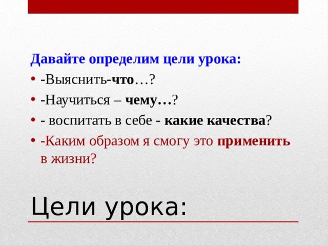 Давайте определим цели урока: -Выяснить- что …? -Научиться – чему… ? - воспитать в себе - какие качества ? -Каким образом я смогу это применить в жизни?  Цели урока: 