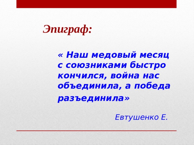  Эпиграф: « Наш медовый месяц с союзниками быстро кончился, война нас объединила, а победа разъединила»    Евтушенко Е.   