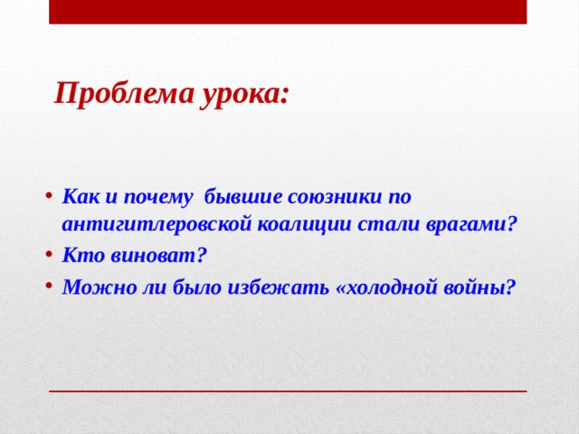 Проблема урока: Как и почему бывшие союзники по антигитлеровской коалиции стали врагами? Кто виноват? Можно ли было избежать «холодной войны? 