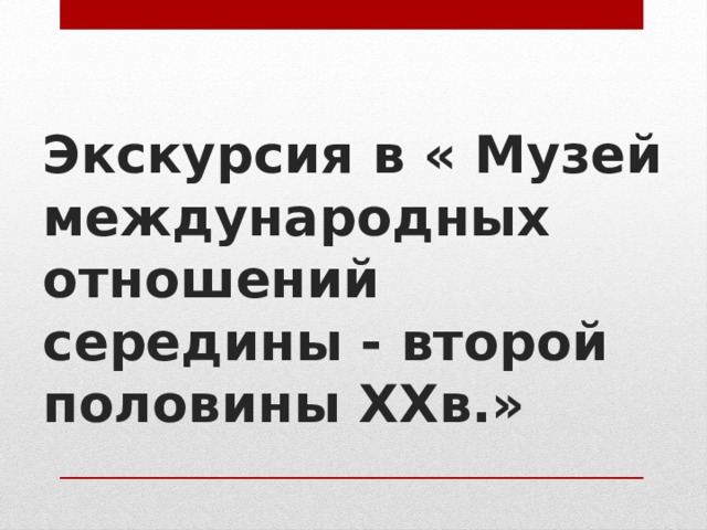 Экскурсия в « Музей международных отношений середины - второй половины ХХв.»   