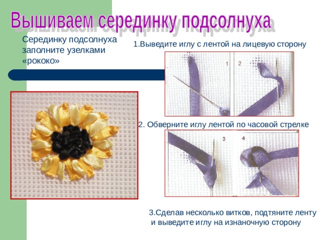 Серединку подсолнуха заполните узелками «рококо» 1.Выведите иглу с лентой на лицевую сторону 2. Обверните иглу лентой по часовой стрелке 3.Сделав несколько витков, подтяните ленту  и выведите иглу на изнаночную сторону 