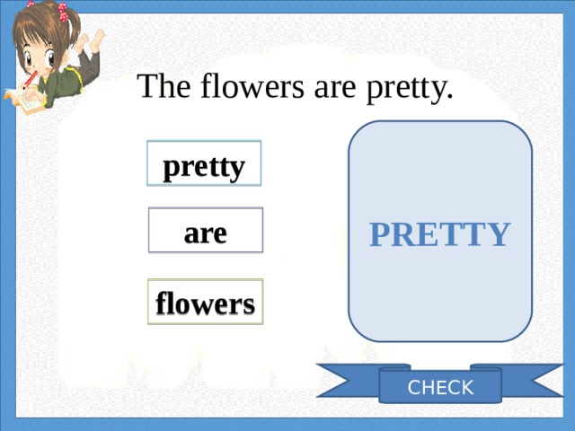 The flowers are pretty.   PRETTY pretty are flowers CHECK 