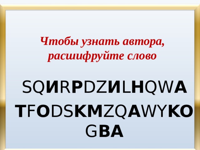 Чтобы узнать автора, расшифруйте слово   SQ И R P DZ И L H QW A T F O DS KM ZQ A WY KO G BA
