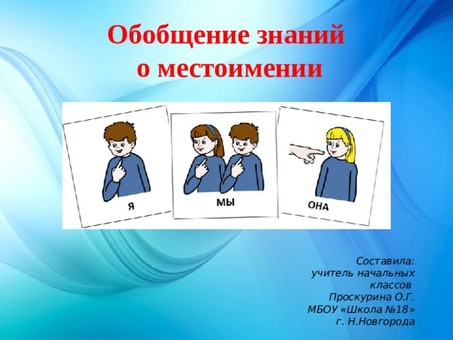 Обобщение знаний  о местоимении   Составила: учитель начальных классов Проскурина О.Г. МБОУ «Школа №18» г. Н.Новгорода 