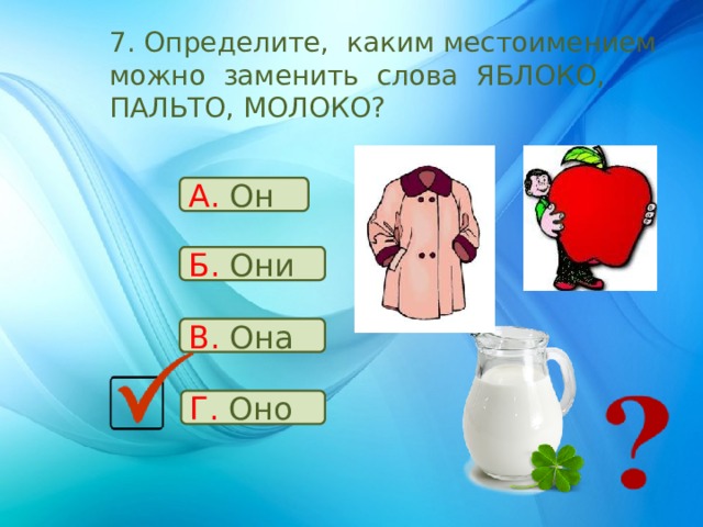 7. Определите, каким местоимением можно заменить слова ЯБЛОКО, ПАЛЬТО, МОЛОКО? А. Он Б. Они В. Она Г. Оно 