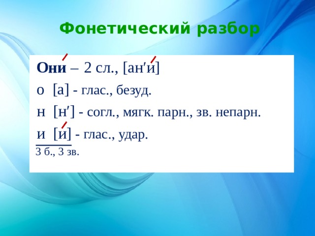 Фонетический разбор  Они – 2 сл., [ан′и]  о [а] - глас., безуд.  н [н′] - согл., мягк. парн., зв. непарн.  и [и] - глас., удар.  3 б., 3 зв. 