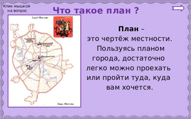Клик мышкой на вопрос  Что такое план ?   План – это чертёж местности.  Пользуясь планом города, достаточно легко можно проехать или пройти туда, куда вам хочется. 