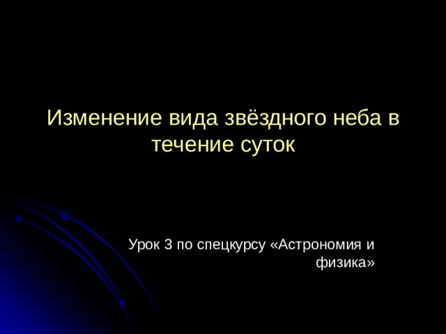 Изменение вида звёздного неба в течение суток Урок 3 по спецкурсу «Астрономия и физика» 