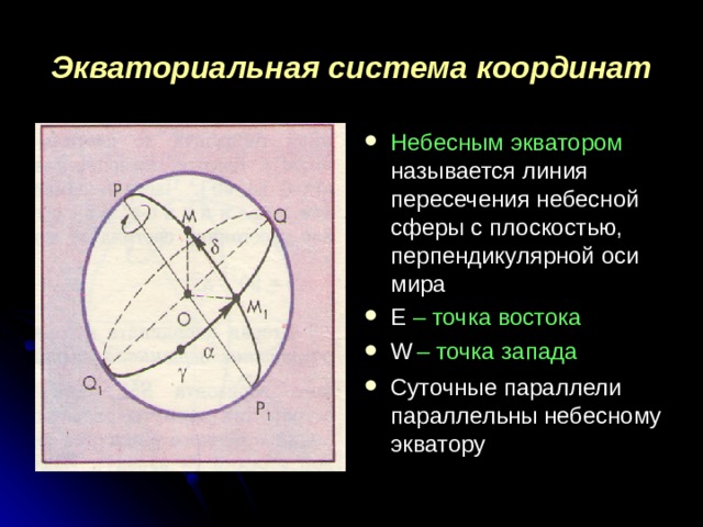 Экваториальная система координат Небесным экватором называется линия пересечения небесной сферы с плоскостью, перпендикулярной оси мира Е – точка востока W  – точка запада Суточные параллели параллельны небесному экватору 