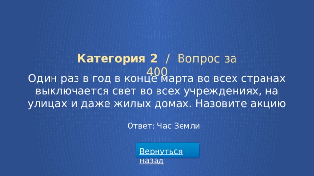 Категория 2 /  Вопрос за 400 Один раз в год в конце марта во всех странах выключается свет во всех учреждениях, на улицах и даже жилых домах. Назовите акцию Ответ: Час Земли Вернуться назад  