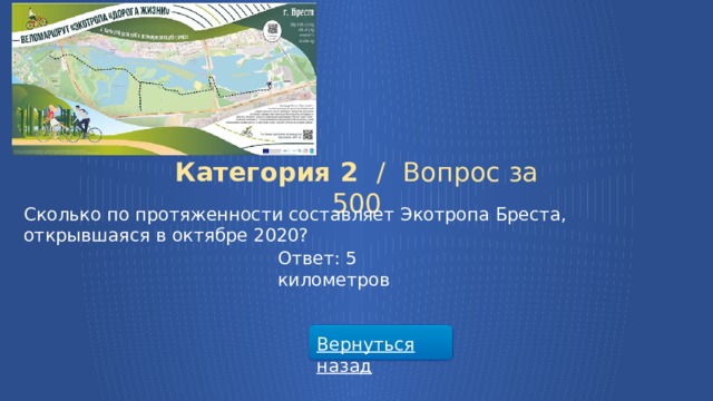 Категория 2 /  Вопрос за 500 Сколько по протяженности составляет Экотропа Бреста, открывшаяся в октябре 2020? Ответ: 5 километров Вернуться назад  