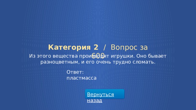 Категория 2 /  Вопрос за 600 Из этого вещества производят игрушки. Оно бывает разноцветным, и его очень трудно сломать. Ответ: пластмасса Вернуться назад  