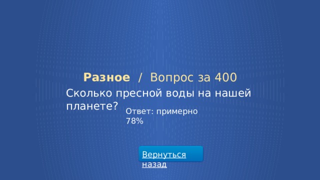 Разное /  Вопрос за 400 Сколько пресной воды на нашей планете? Ответ: примерно 78% Вернуться назад  