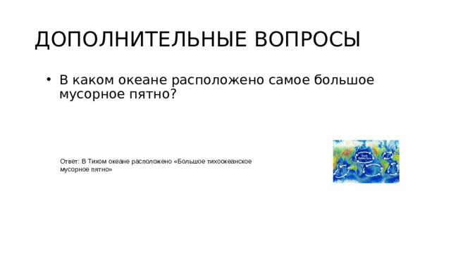 ДОПОЛНИТЕЛЬНЫЕ ВОПРОСЫ В каком океане расположено самое большое мусорное пятно? Ответ: В Тихом океане расположено «Большое тихоокеанское мусорное пятно»  