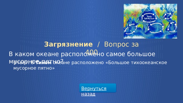 Загрязнение /  Вопрос за 400 В каком океане расположено самое большое мусорное пятно? Ответ: В Тихом океане расположено «Большое тихоокеанское мусорное пятно» Вернуться назад  