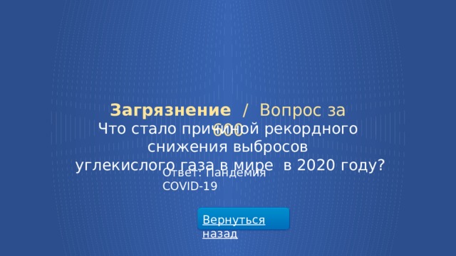 Загрязнение /  Вопрос за 600 Что стало причиной рекордного снижения выбросов  углекислого газа в мире в 2020 году? Ответ: Пандемия COVID-19 Вернуться назад  