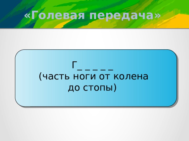 «Голевая передача» Г_ _ _ _ _ (часть ноги от колена до стопы) 