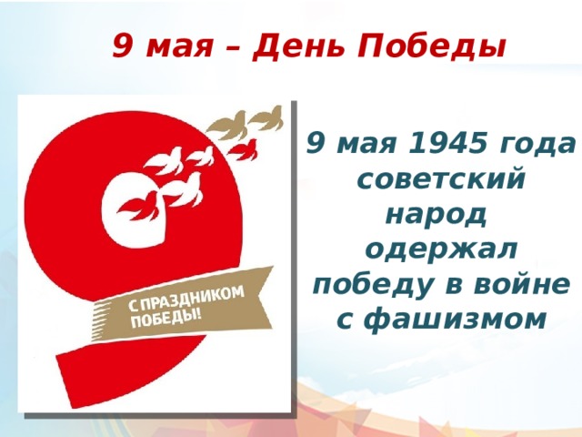 9 мая – День Победы   9 мая 1945 года советский народ одержал победу в войне с фашизмом   