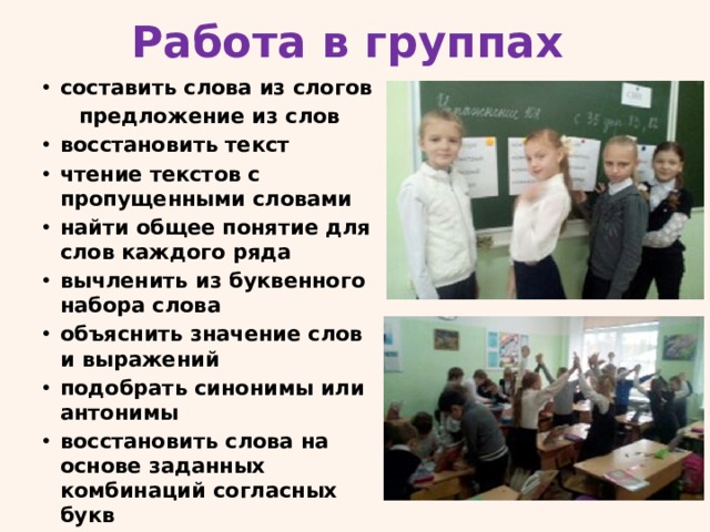 Работа в группах составить слова из слогов  предложение из слов восстановить текст чтение текстов с пропущенными словами найти общее понятие для слов каждого ряда вычленить из буквенного набора слова объяснить значение слов и выражений подобрать синонимы или антонимы восстановить слова на основе заданных комбинаций согласных букв 