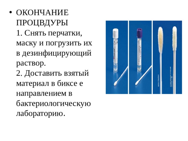 ОКОНЧАНИЕ ПРОЦВДУРЫ  1. Снять перчатки, маску и погрузить их в дезинфицирующий раствор.  2. Доставить взятый материал в биксе е направлением в бактериологическую лабораторию . 