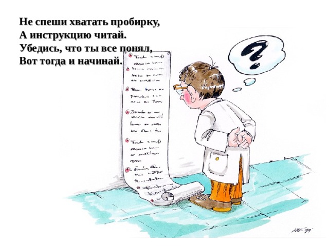 Не спеши хватать пробирку, А инструкцию читай. Убедись, что ты все понял, Вот тогда и начинай.  
