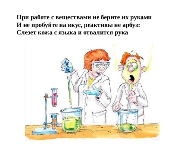 При работе с веществами не берите их руками И не пробуйте на вкус, реактивы не арбуз: Слезет кожа с языка и отвалится рука 