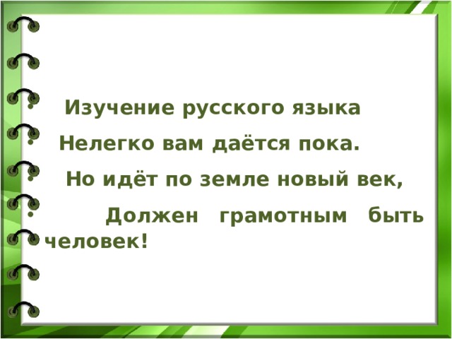  Изучение русского языка  Нелегко вам даётся пока.  Но идёт по земле новый век,  Должен грамотным быть человек! 
