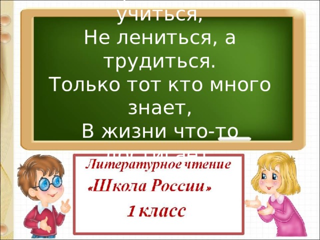 Мы пришли сюда учиться, Не лениться, а трудиться. Только тот кто много знает, В жизни что-то достигает. 