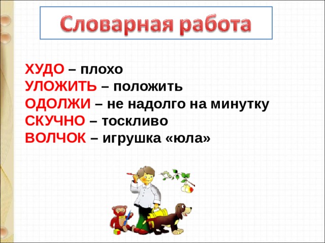 ХУДО – плохо УЛОЖИТЬ – положить ОДОЛЖИ – не надолго на минутку СКУЧНО – тоскливо ВОЛЧОК – игрушка «юла» 