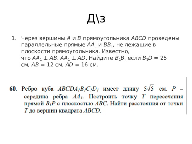 Д\з Через вершины  А  и  В  прямоугольника  АВСD  проведены параллельные прямые  AA 1  и  BB 1 , не лежащие в плоскости прямоугольника. Известно, что  AA 1  ⊥  AB ,  AA 1  ⊥  AD . Найдите  B 1 B , если  B 1 D  = 25 см,  AB  = 12 см,  AD  = 16 см. 