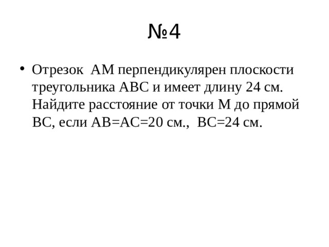 № 4 Отрезок AM перпендикулярен плоскости треугольника ABC и имеет длину 24 см. Найдите расстояние от точки M до прямой BC, если AB=AC=20 см., BC=24 см. 