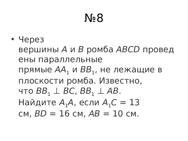№ 8 Через вершины  А  и  В  ромба  АВСD  проведены параллельные прямые  AA 1  и  BB 1 , не лежащие в плоскости ромба. Известно, что  BB 1  ⊥  BC ,  BB 1  ⊥  AB . Найдите  A 1 A , если  A 1 C  = 13 см,  BD  = 16 см,  AB  = 10 см. 