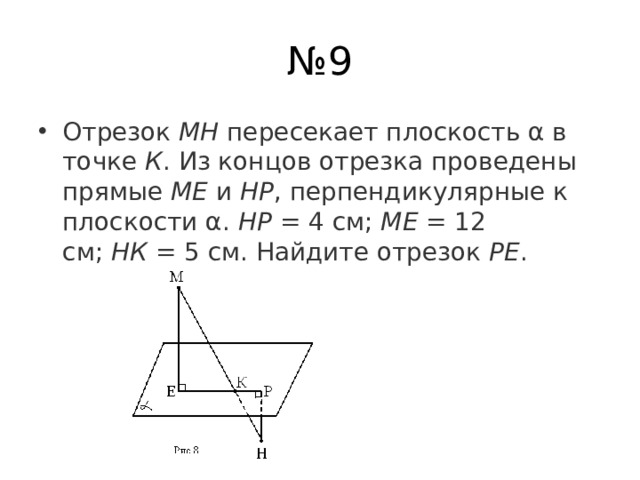 № 9 Отрезок  МН  пересекает плоскость α в точке  К . Из концов отрезка проведены прямые  МЕ  и  НР , перпендикулярные к плоскости α.  НР  = 4 см;  МЕ  = 12 см;  НК  = 5 см. Найдите отрезок  РЕ . 