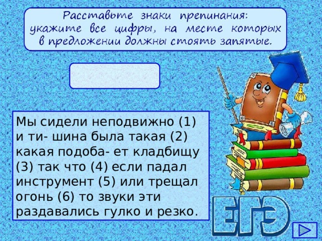 Мы сидели неподвижно (1) и ти- шина была такая (2) какая подоба- ет кладбищу (3) так что (4) если падал инструмент (5) или трещал огонь (6) то звуки эти раздавались гулко и резко.