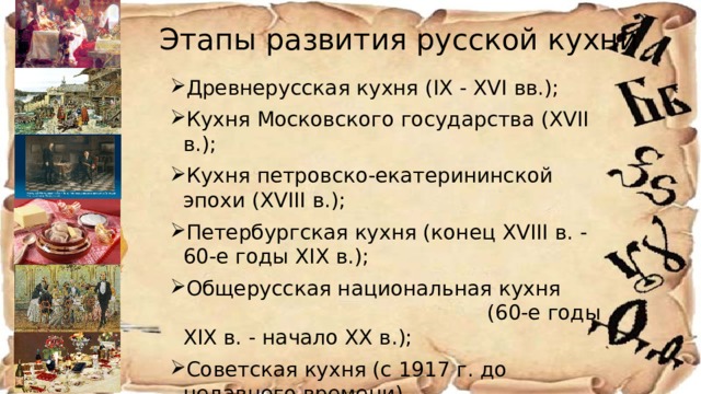 Этапы развития русской кухни Древнерусская кухня (IX - XVI вв.); Кухня Московского государства (XVII в.); Кухня петровско-екатерининской эпохи (XVIII в.); Петербургская кухня (конец XVIII в. - 60-е годы XIX в.); Общерусская национальная кухня (60-е годы XIX в. - начало XX в.); Советская кухня (с 1917 г. до недавнего времени). 